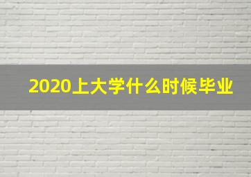 2020上大学什么时候毕业