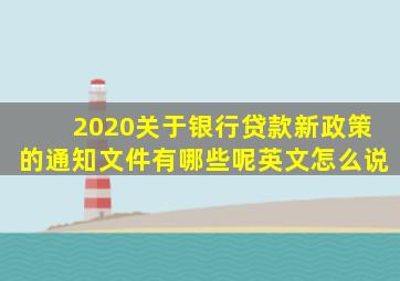 2020关于银行贷款新政策的通知文件有哪些呢英文怎么说