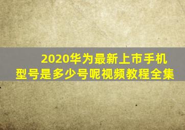 2020华为最新上市手机型号是多少号呢视频教程全集