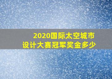 2020国际太空城市设计大赛冠军奖金多少