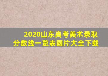 2020山东高考美术录取分数线一览表图片大全下载