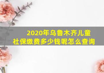 2020年乌鲁木齐儿童社保缴费多少钱呢怎么查询