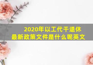 2020年以工代干退休最新政策文件是什么呢英文