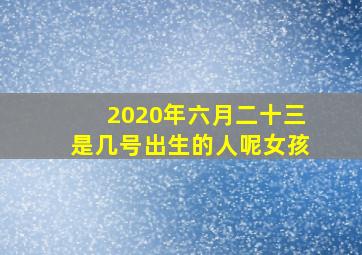 2020年六月二十三是几号出生的人呢女孩