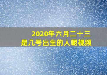 2020年六月二十三是几号出生的人呢视频