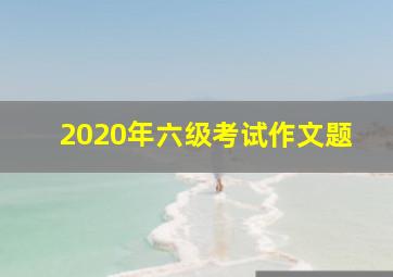 2020年六级考试作文题