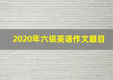 2020年六级英语作文题目