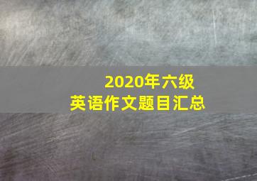 2020年六级英语作文题目汇总