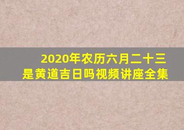 2020年农历六月二十三是黄道吉日吗视频讲座全集