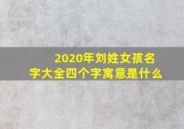 2020年刘姓女孩名字大全四个字寓意是什么