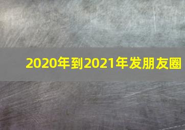 2020年到2021年发朋友圈