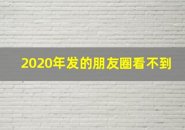 2020年发的朋友圈看不到