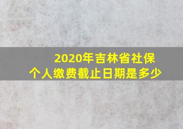 2020年吉林省社保个人缴费截止日期是多少