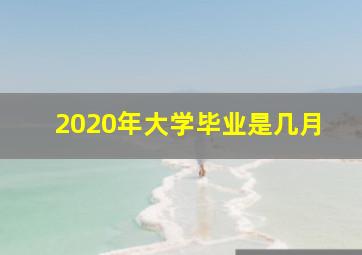 2020年大学毕业是几月