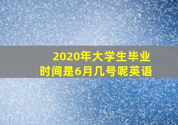 2020年大学生毕业时间是6月几号呢英语