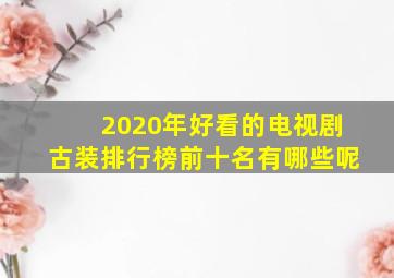 2020年好看的电视剧古装排行榜前十名有哪些呢