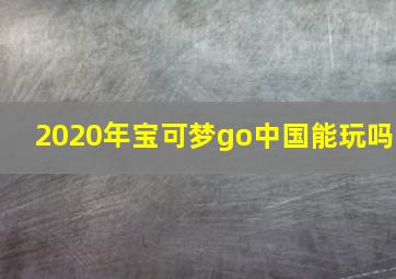 2020年宝可梦go中国能玩吗