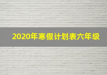 2020年寒假计划表六年级