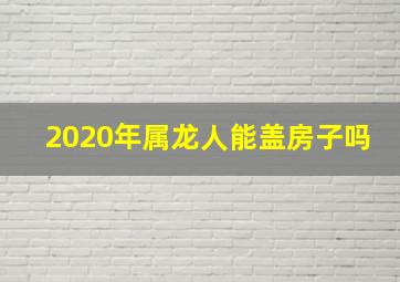 2020年属龙人能盖房子吗