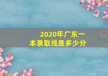 2020年广东一本录取线是多少分