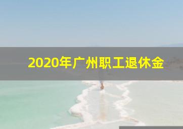 2020年广州职工退休金