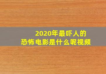 2020年最吓人的恐怖电影是什么呢视频