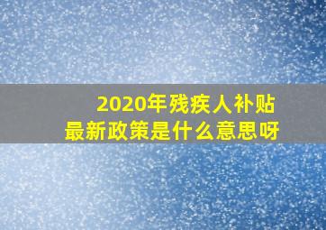 2020年残疾人补贴最新政策是什么意思呀