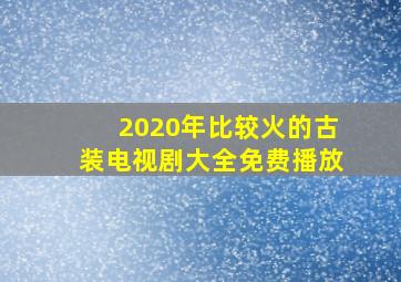 2020年比较火的古装电视剧大全免费播放