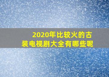 2020年比较火的古装电视剧大全有哪些呢