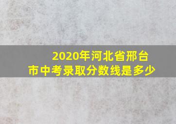 2020年河北省邢台市中考录取分数线是多少