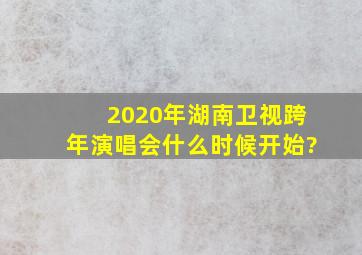 2020年湖南卫视跨年演唱会什么时候开始?