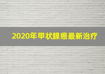 2020年甲状腺癌最新治疗