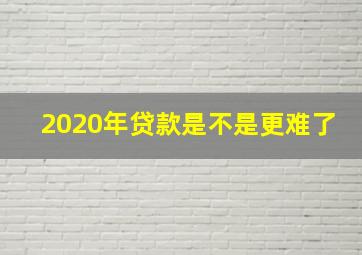 2020年贷款是不是更难了