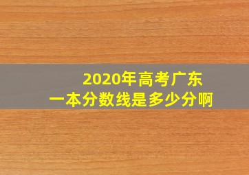 2020年高考广东一本分数线是多少分啊