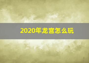 2020年龙宫怎么玩