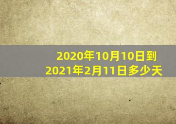 2020年10月10日到2021年2月11日多少天