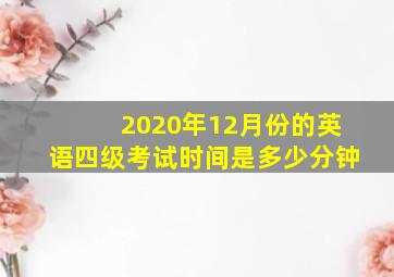 2020年12月份的英语四级考试时间是多少分钟