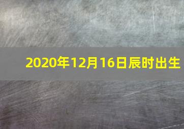 2020年12月16日辰时出生