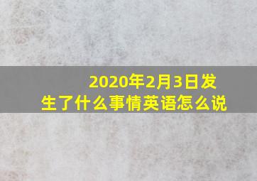 2020年2月3日发生了什么事情英语怎么说