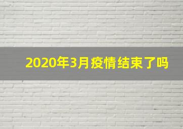 2020年3月疫情结束了吗