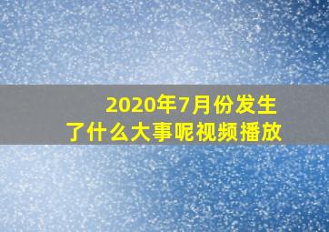 2020年7月份发生了什么大事呢视频播放