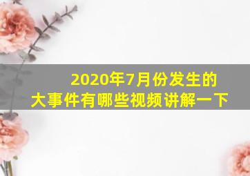 2020年7月份发生的大事件有哪些视频讲解一下