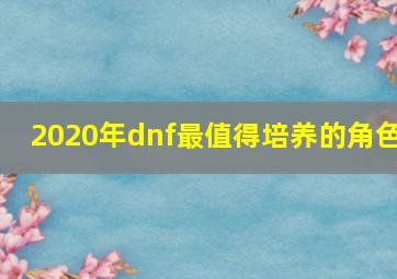 2020年dnf最值得培养的角色