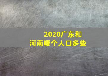 2020广东和河南哪个人口多些