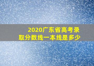 2020广东省高考录取分数线一本线是多少