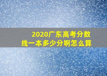 2020广东高考分数线一本多少分啊怎么算