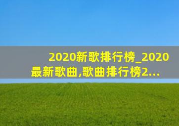 2020新歌排行榜_2020最新歌曲,歌曲排行榜2...