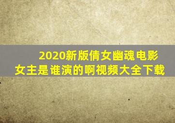 2020新版倩女幽魂电影女主是谁演的啊视频大全下载