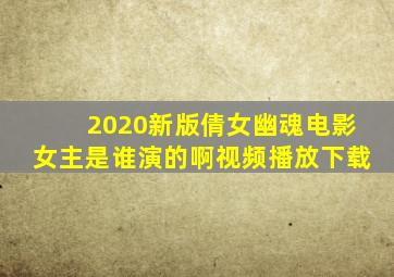 2020新版倩女幽魂电影女主是谁演的啊视频播放下载