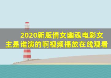 2020新版倩女幽魂电影女主是谁演的啊视频播放在线观看